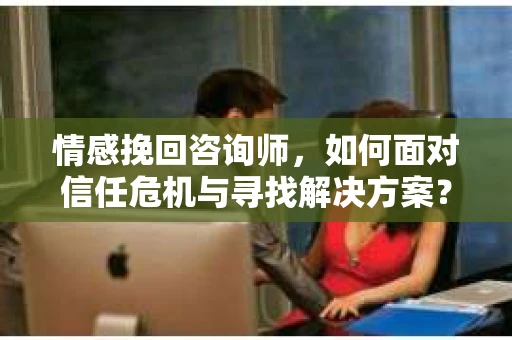 情感挽回咨询师，如何面对信任危机与寻找解决方案？