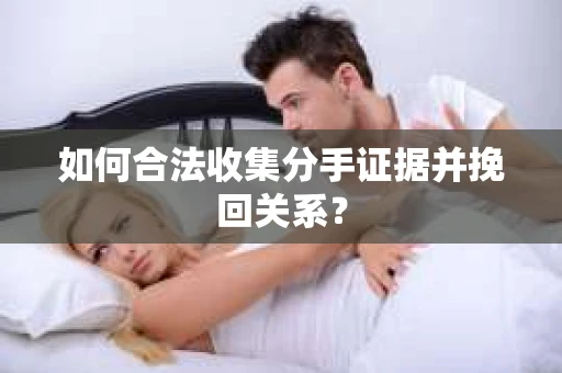 如何合法收集分手证据并挽回关系？