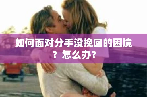 如何面对分手没挽回的困境？怎么办？