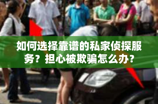 如何选择靠谱的私家侦探服务？担心被欺骗怎么办？