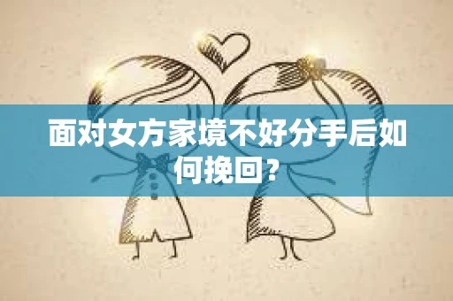 面对女方家境不好分手后如何挽回？