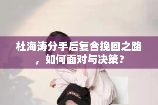 杜海涛分手后复合挽回之路，如何面对与决策？