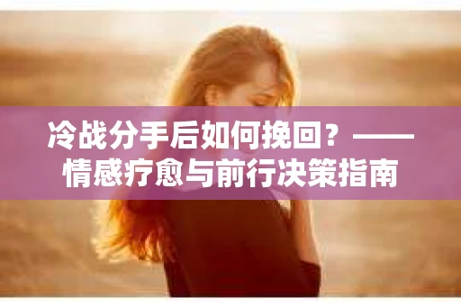 冷战分手后如何挽回？——情感疗愈与前行决策指南