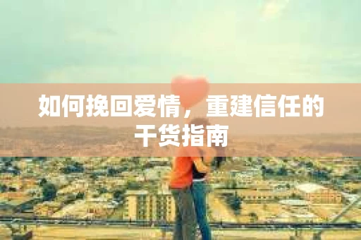 如何挽回爱情，重建信任的干货指南