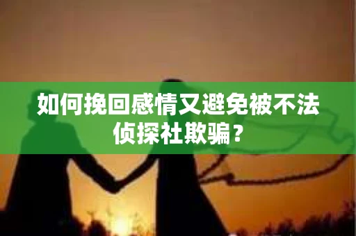 如何挽回感情又避免被不法侦探社欺骗？