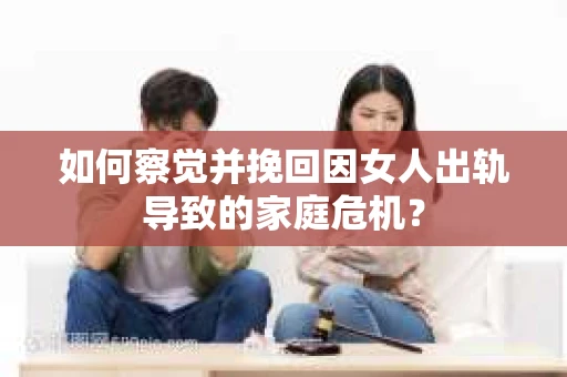 如何察觉并挽回因女人出轨导致的家庭危机？