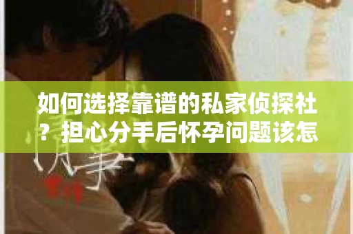 如何选择靠谱的私家侦探社？担心分手后怀孕问题该怎么办？