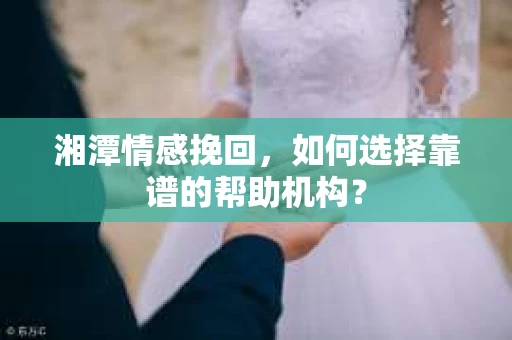 湘潭情感挽回,如何选择靠谱的帮助机构? 湘潭情感挽回,如何选择靠谱的帮助机构?