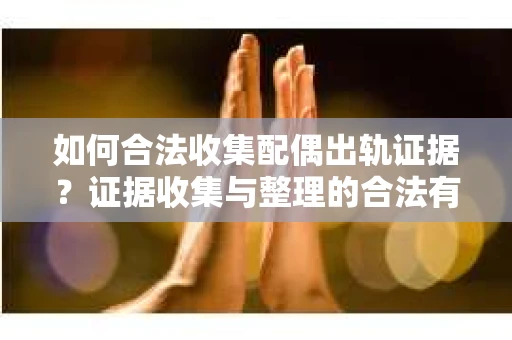 如何合法收集配偶出轨证据？证据收集与整理的合法有效策略