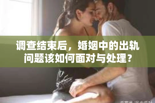 调查结束后，婚姻中的出轨问题该如何面对与处理？