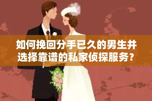 如何挽回分手已久的男生并选择靠谱的私家侦探服务？