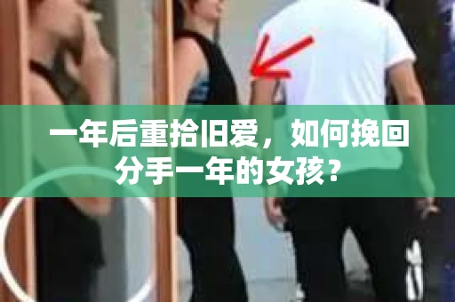 一年后重拾旧爱,如何挽回分手一年的女孩? 一年后重拾旧爱,如何挽回分手一年的女孩?