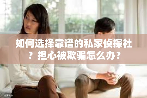 如何选择靠谱的私家侦探社？担心被欺骗怎么办？