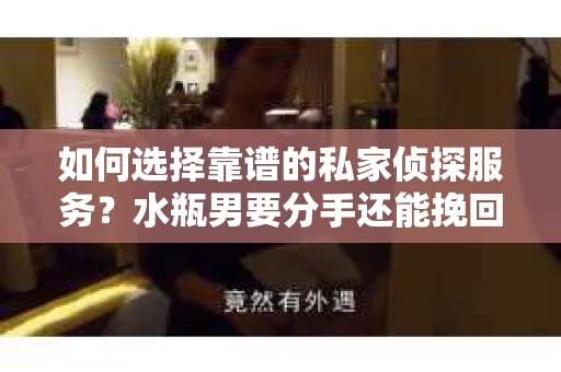 如何选择靠谱的私家侦探服务？水瓶男要分手还能挽回吗？