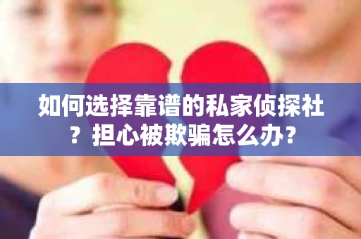 如何选择靠谱的私家侦探社？担心被欺骗怎么办？