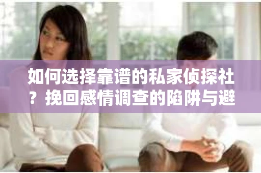 如何选择靠谱的私家侦探社？挽回感情调查的陷阱与避坑指南