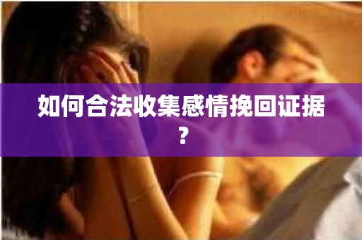 如何合法收集感情挽回证据？