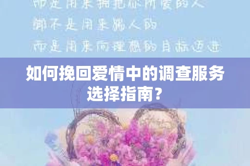 如何挽回爱情中的调查服务选择指南？