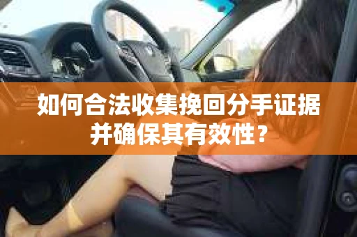 如何合法收集挽回分手证据并确保其有效性？