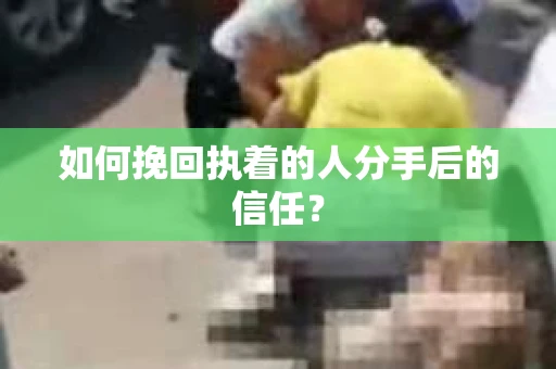 如何挽回执着的人分手后的信任？