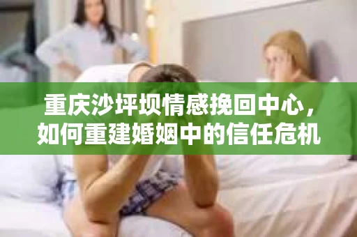 重庆沙坪坝情感挽回中心，如何重建婚姻中的信任危机？