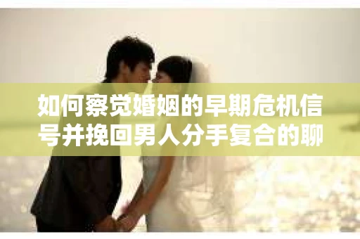 如何察觉婚姻的早期危机信号并挽回男人分手复合的聊天技巧？