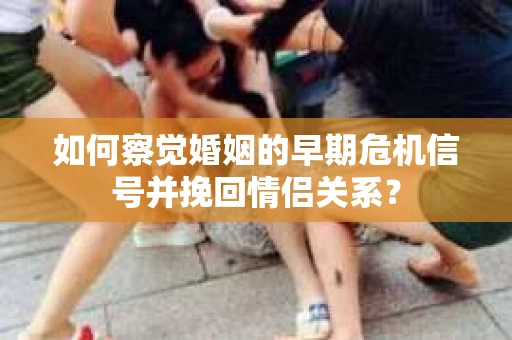 如何察觉婚姻的早期危机信号并挽回情侣关系？