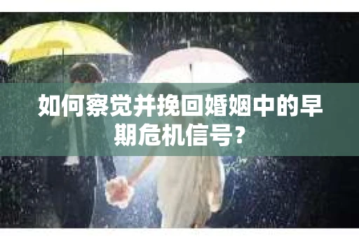 如何察觉并挽回婚姻中的早期危机信号？