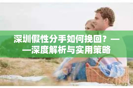 深圳假性分手如何挽回？——深度解析与实用策略
