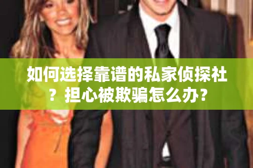 如何选择靠谱的私家侦探社？担心被欺骗怎么办？