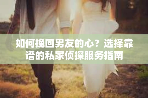 如何挽回男友的心？选择靠谱的私家侦探服务指南