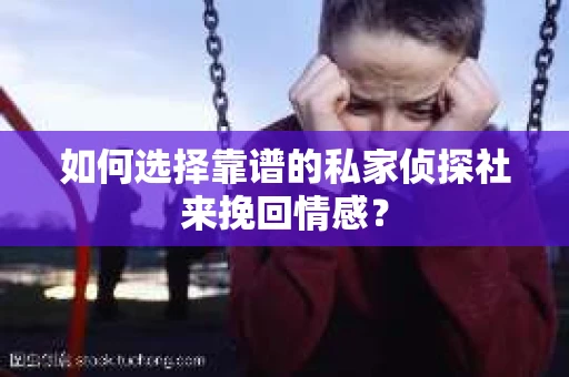 如何选择靠谱的私家侦探社来挽回情感? 如何选择靠谱的私家侦探社来挽回情感?