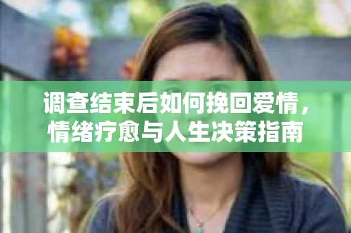 调查结束后如何挽回爱情，情绪疗愈与人生决策指南