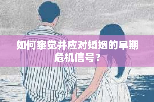 如何察觉并应对婚姻的早期危机信号？