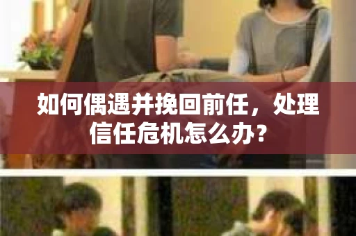 如何偶遇并挽回前任，处理信任危机怎么办？