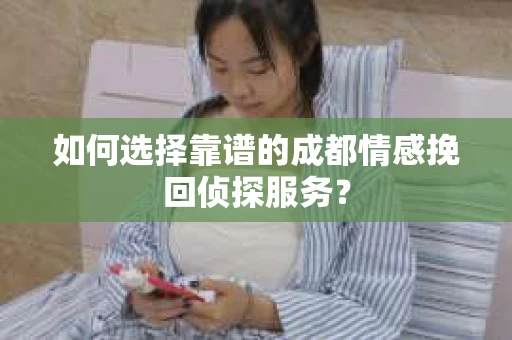 如何选择靠谱的成都情感挽回侦探服务？