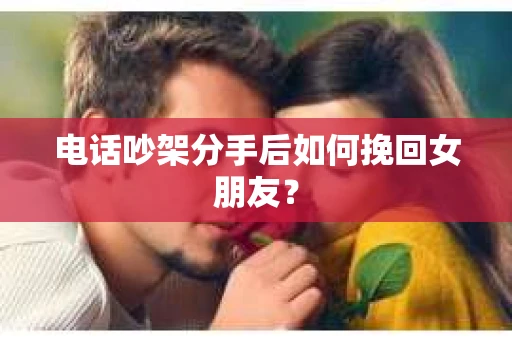 电话吵架分手后如何挽回女朋友？