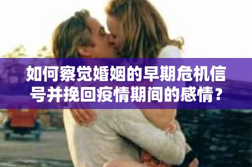 如何察觉婚姻的早期危机信号并挽回疫情期间的感情？