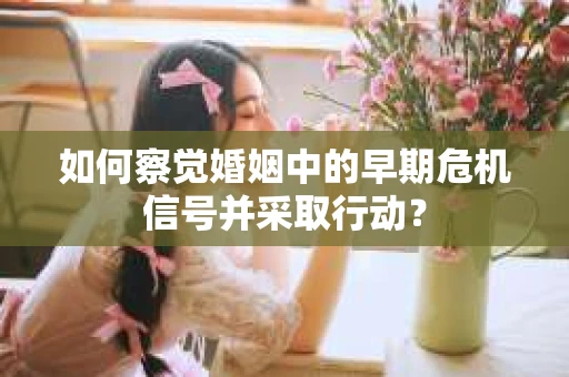 如何察觉婚姻中的早期危机信号并采取行动？