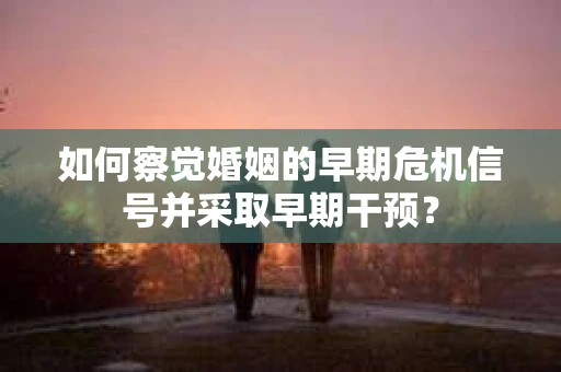 如何察觉婚姻的早期危机信号并采取早期干预？