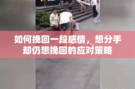 如何挽回一段感情，想分手却仍想挽回的应对策略