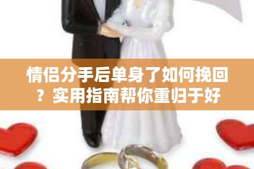 情侣分手后单身了如何挽回？实用指南帮你重归于好