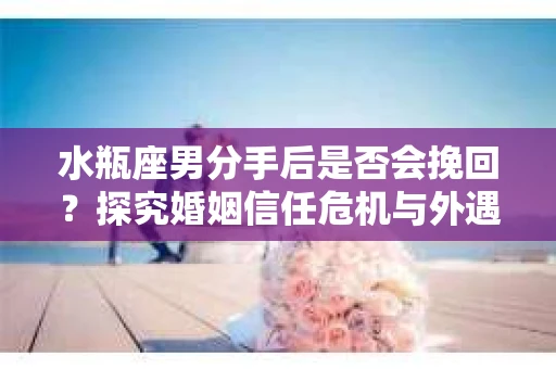水瓶座男分手后是否会挽回？探究婚姻信任危机与外遇嫌疑的应对策略