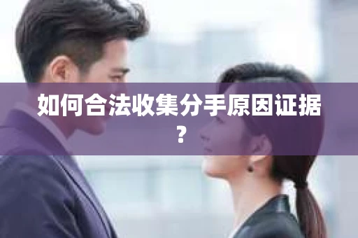 如何合法收集分手原因证据？