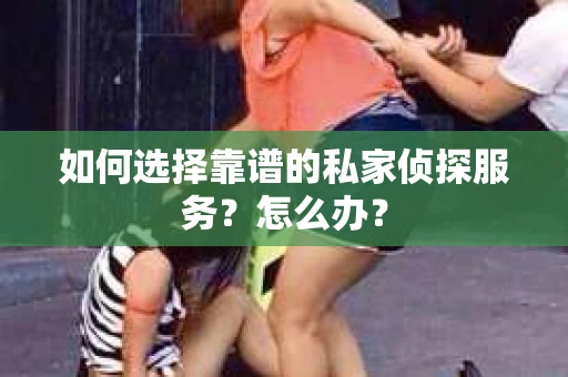 如何选择靠谱的私家侦探服务？怎么办？