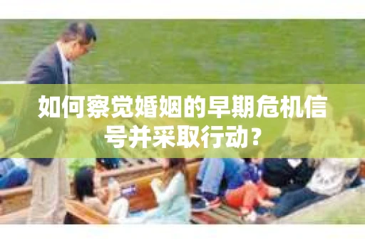 如何察觉婚姻的早期危机信号并采取行动？