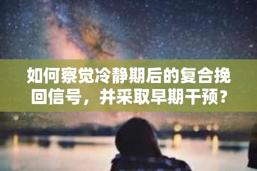 如何察觉冷静期后的复合挽回信号，并采取早期干预？