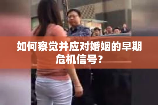 如何察觉并应对婚姻的早期危机信号？