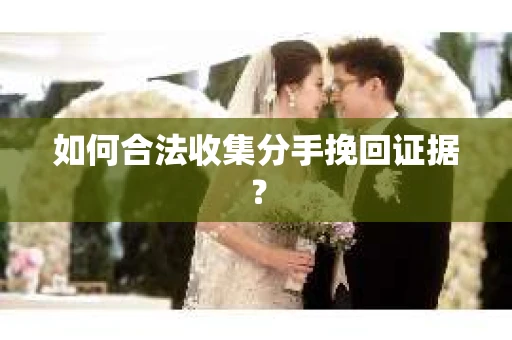 如何合法收集分手挽回证据？