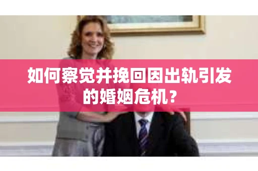 如何察觉并挽回因出轨引发的婚姻危机？